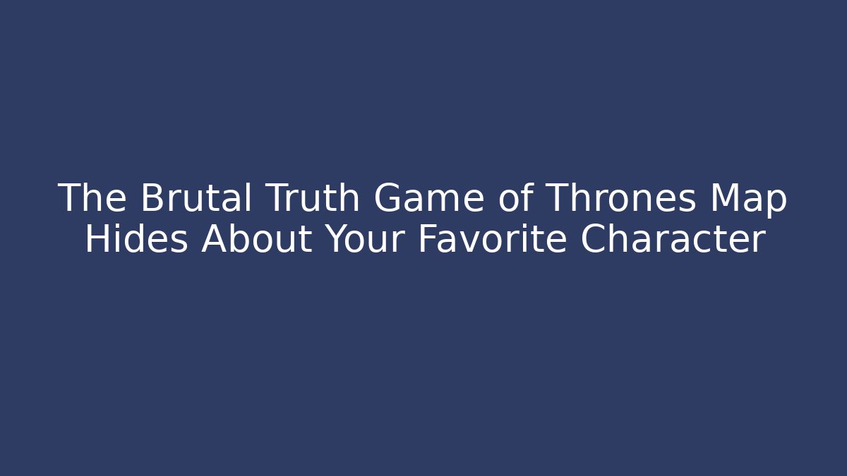 The Brutal Truth Game of Thrones Map Hides About Your Favorite Character