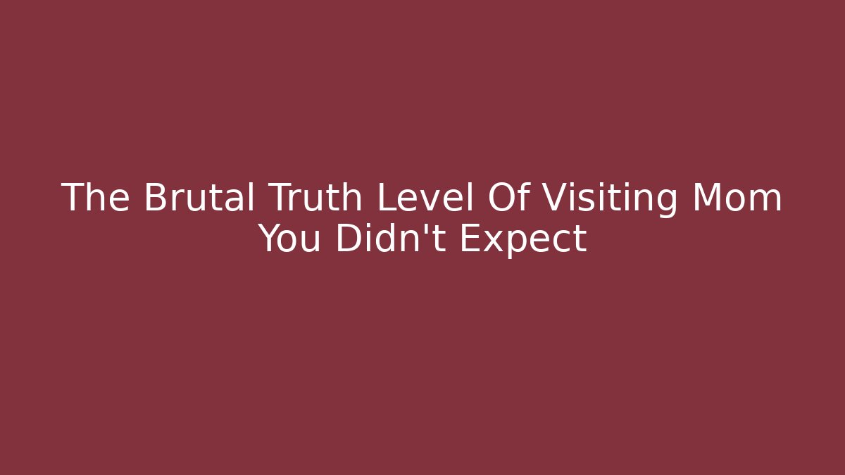 The Brutal Truth Level Of Visiting Mom You Didn't Expect