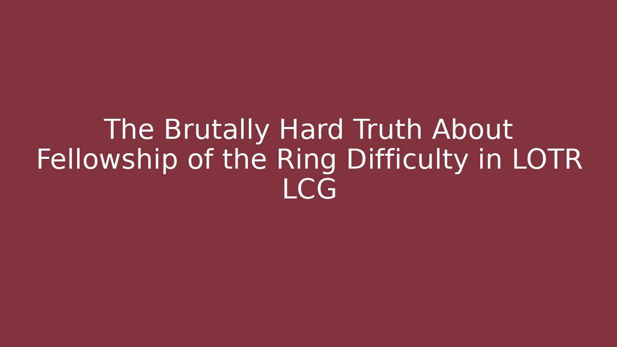 The Brutally Hard Truth About Fellowship of the Ring Difficulty in LOTR LCG