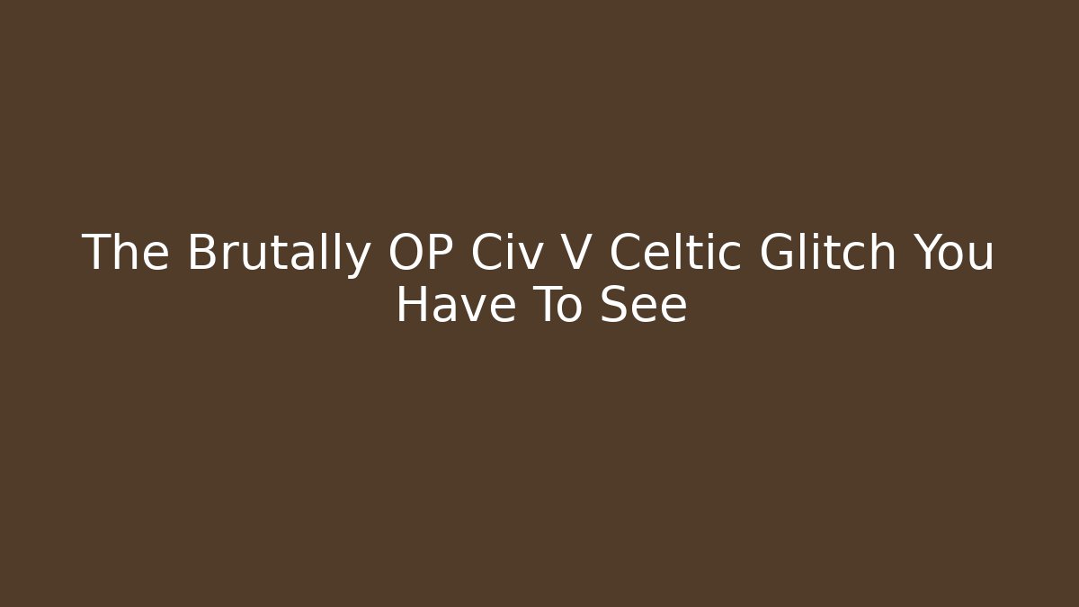 The Brutally OP Civ V Celtic Glitch You Have To See