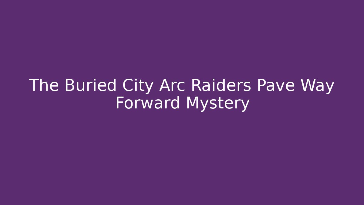 The Buried City Arc Raiders Pave Way Forward Mystery