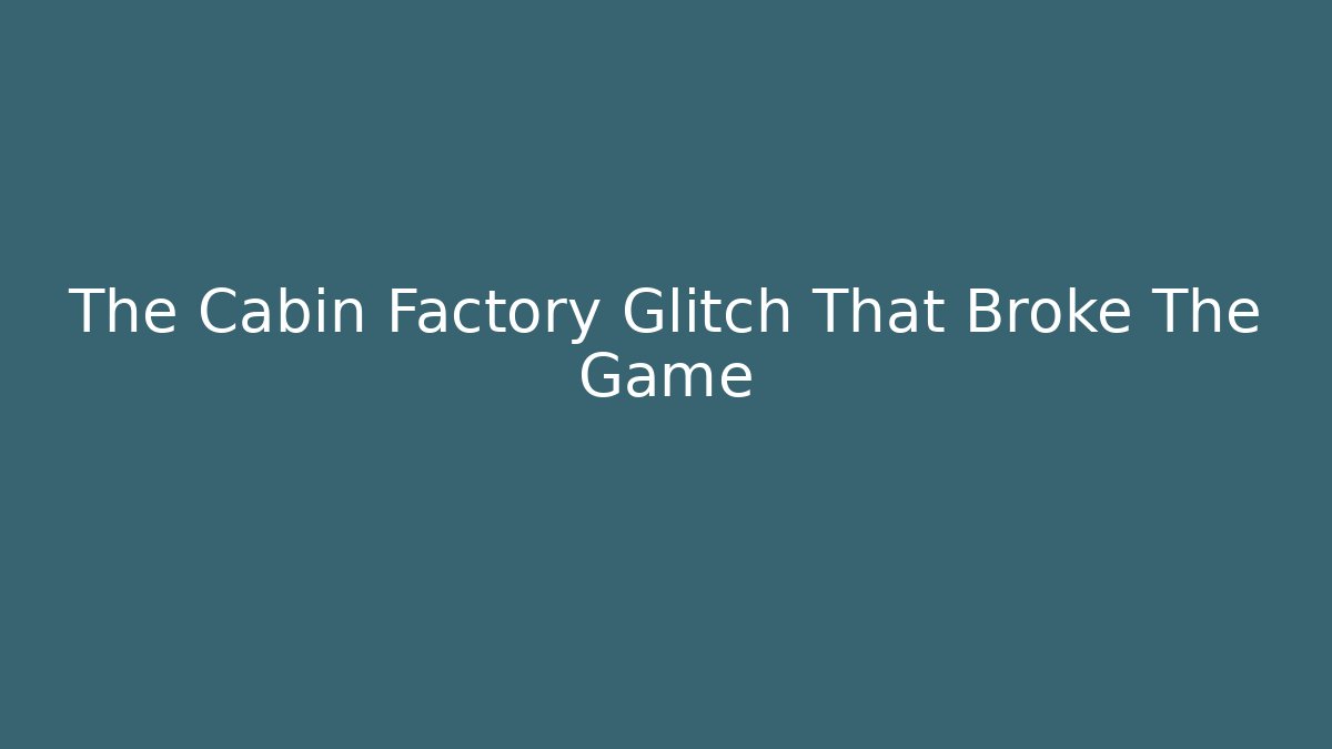 The Cabin Factory Glitch That Broke The Game