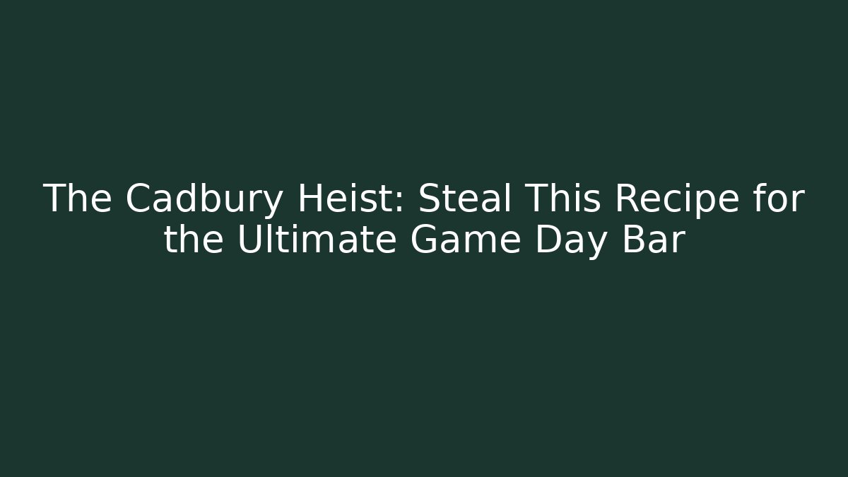 The Cadbury Heist: Steal This Recipe for the Ultimate Game Day Bar