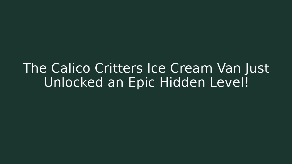 The Calico Critters Ice Cream Van Just Unlocked an Epic Hidden Level!