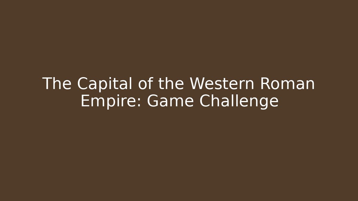 The Capital of the Western Roman Empire: Game Challenge