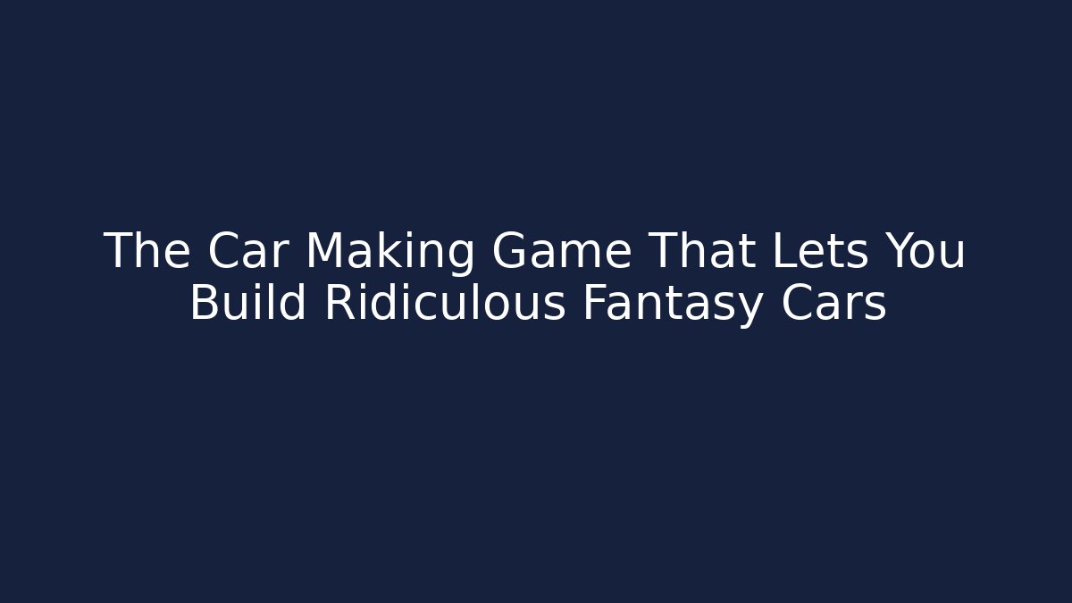 The Car Making Game That Lets You Build Ridiculous Fantasy Cars