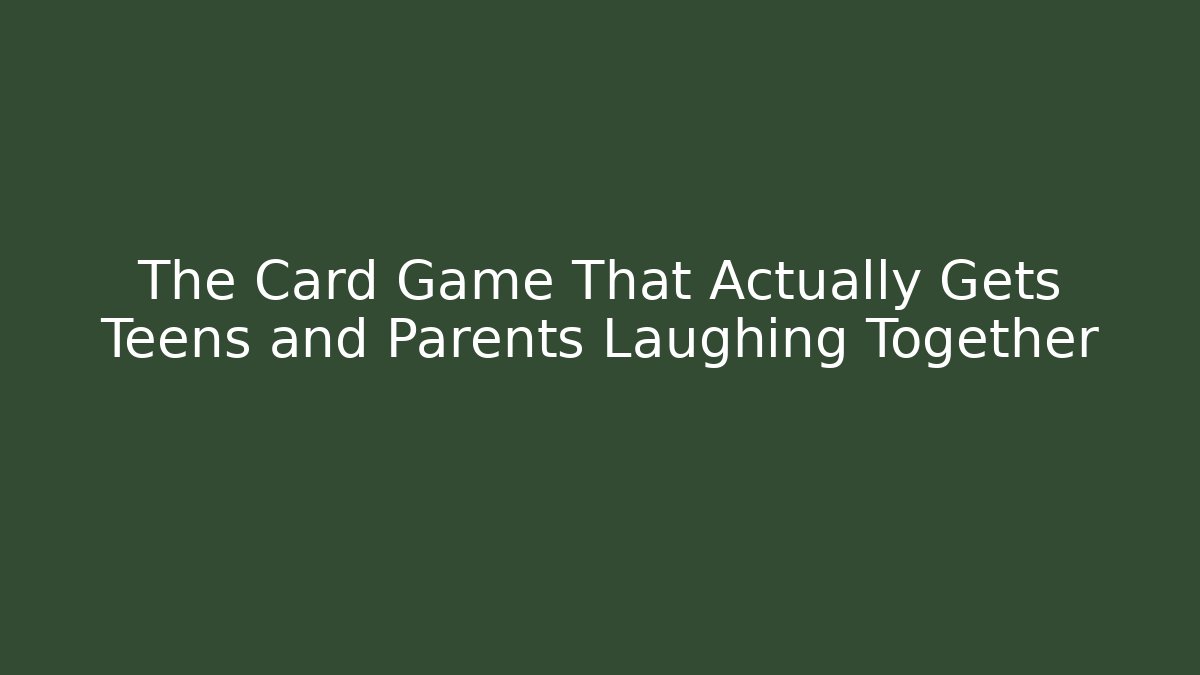 The Card Game That Actually Gets Teens and Parents Laughing Together