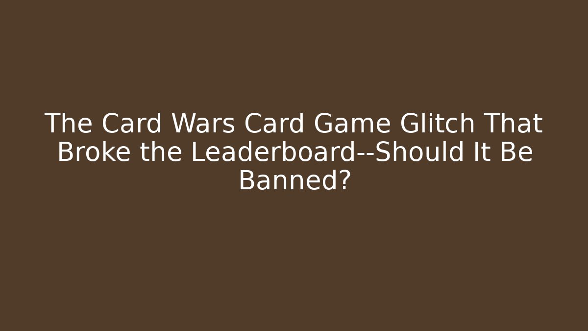The Card Wars Card Game Glitch That Broke the Leaderboard—Should It Be Banned?