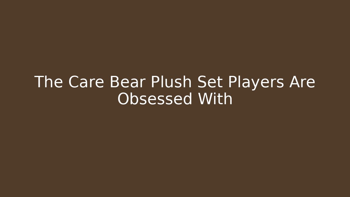 The Care Bear Plush Set Players Are Obsessed With