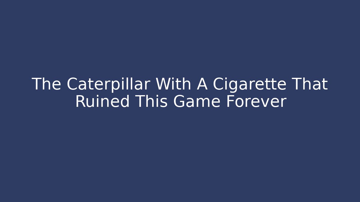 The Caterpillar With A Cigarette That Ruined This Game Forever