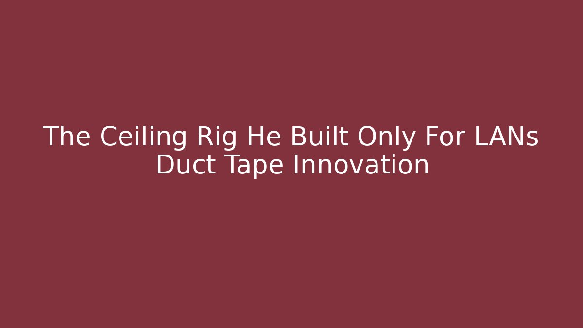 The Ceiling Rig He Built Only For LANs Duct Tape Innovation
