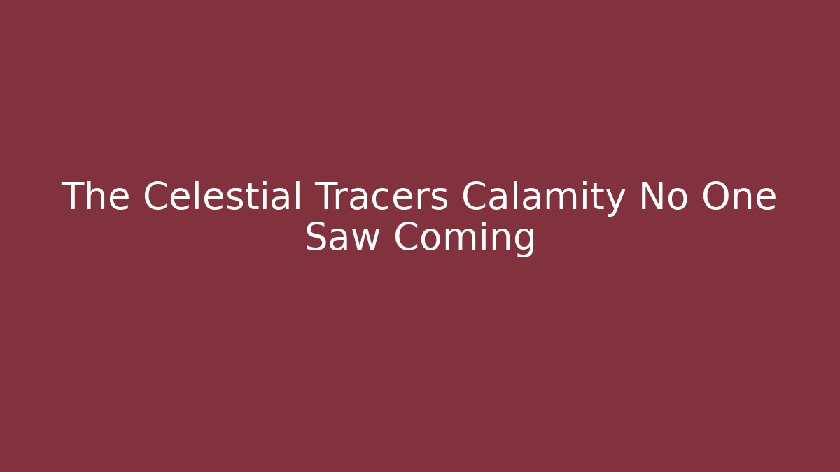 The Celestial Tracers Calamity No One Saw Coming