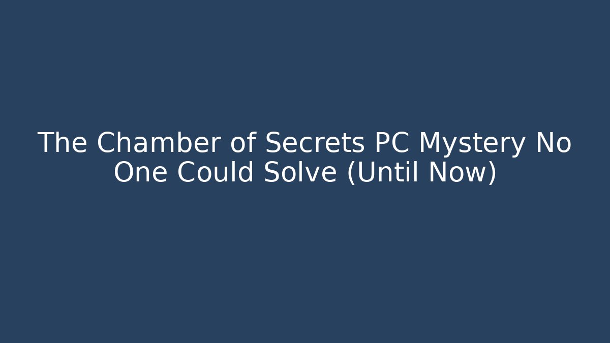 The Chamber of Secrets PC Mystery No One Could Solve (Until Now)