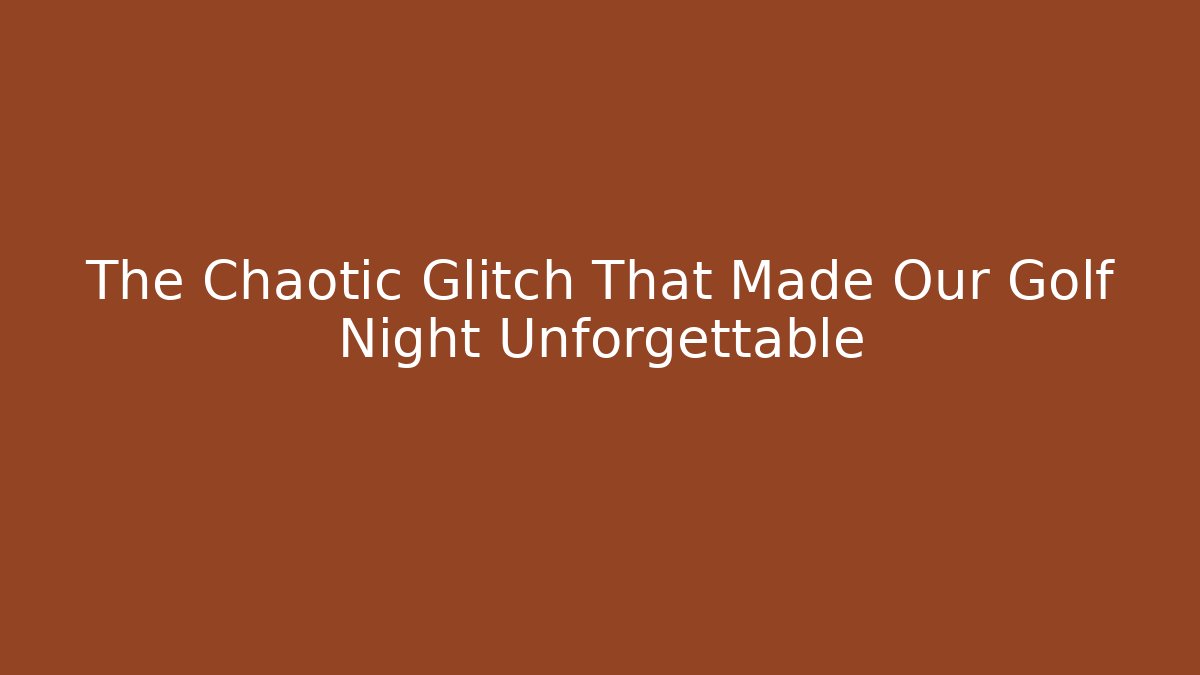 The Chaotic Glitch That Made Our Golf Night Unforgettable