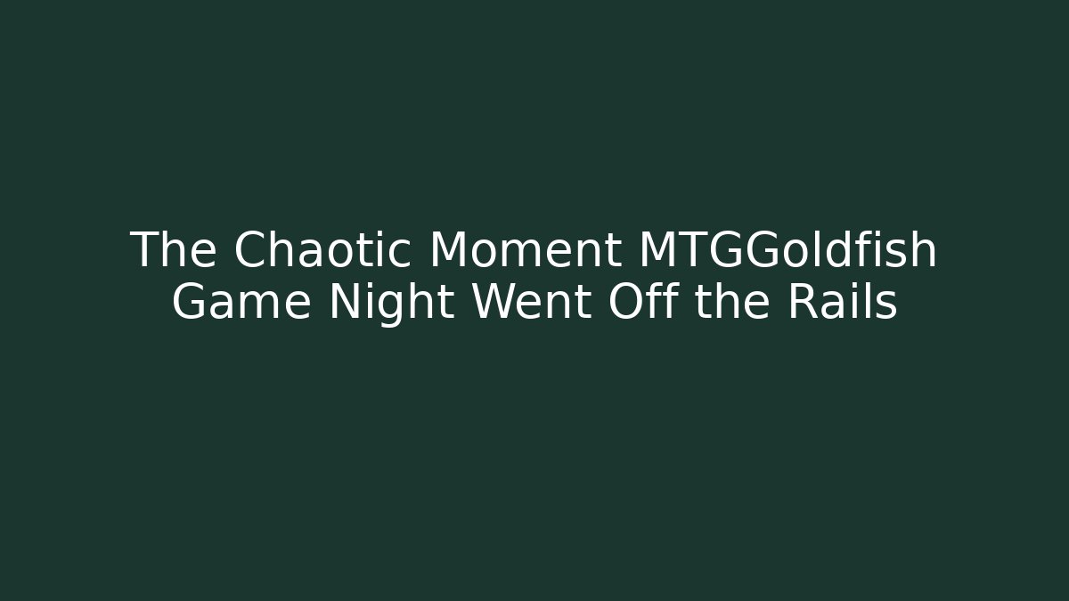 The Chaotic Moment MTGGoldfish Game Night Went Off the Rails