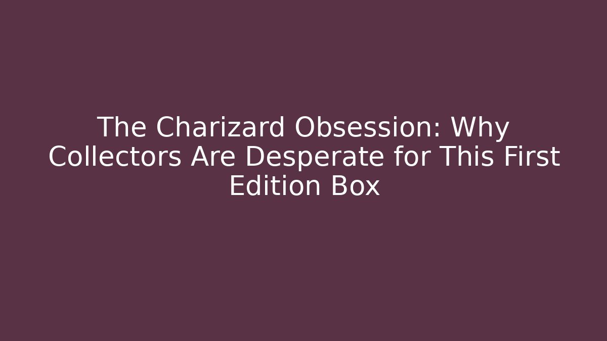 The Charizard Obsession: Why Collectors Are Desperate for This First Edition Box
