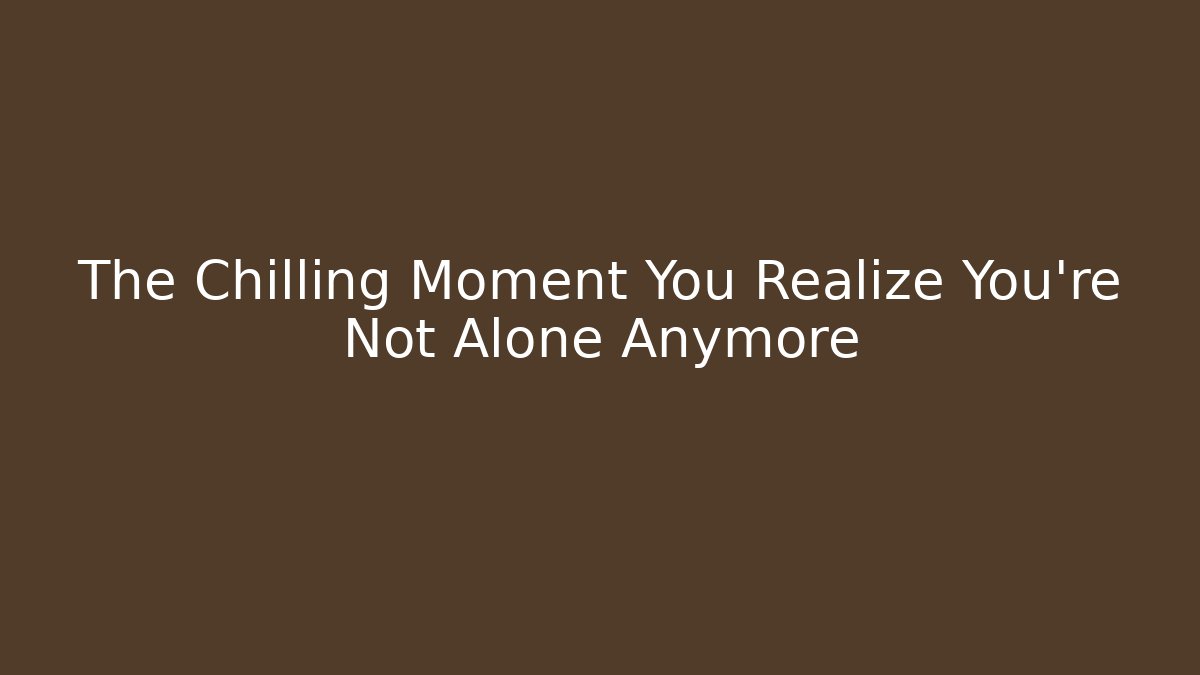 The Chilling Moment You Realize You're Not Alone Anymore