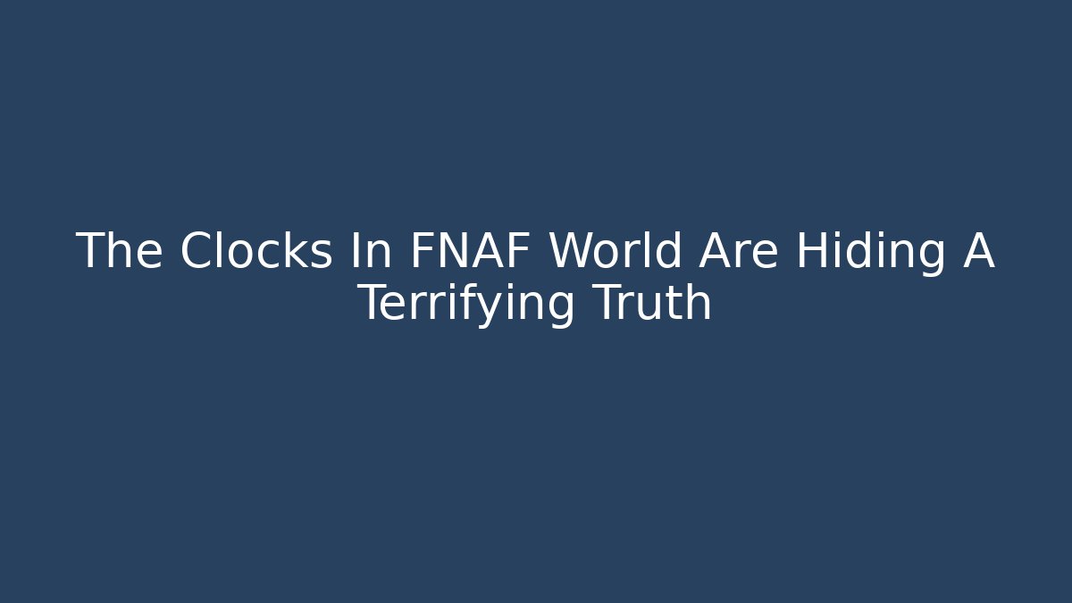 The Clocks In FNAF World Are Hiding A Terrifying Truth