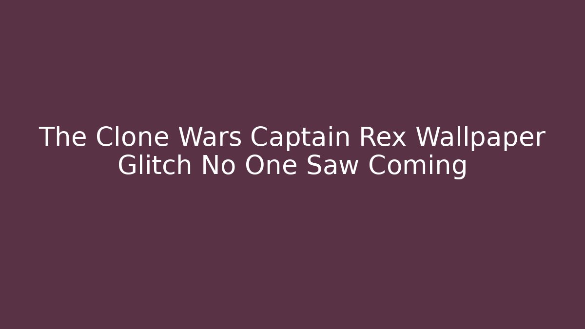 The Clone Wars Captain Rex Wallpaper Glitch No One Saw Coming