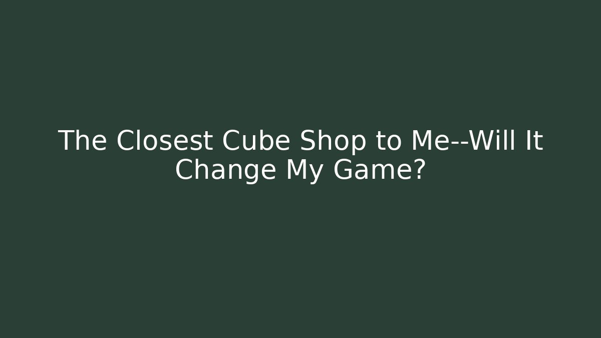 The Closest Cube Shop to Me—Will It Change My Game?