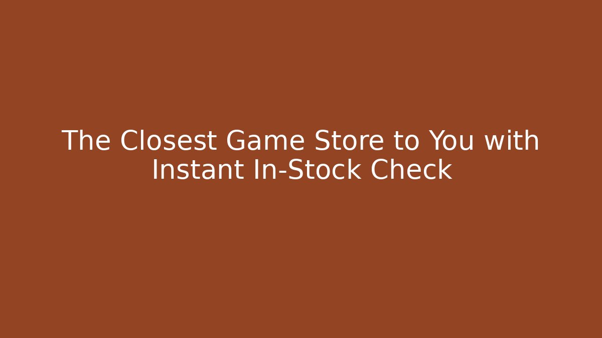 The Closest Game Store to You with Instant In-Stock Check