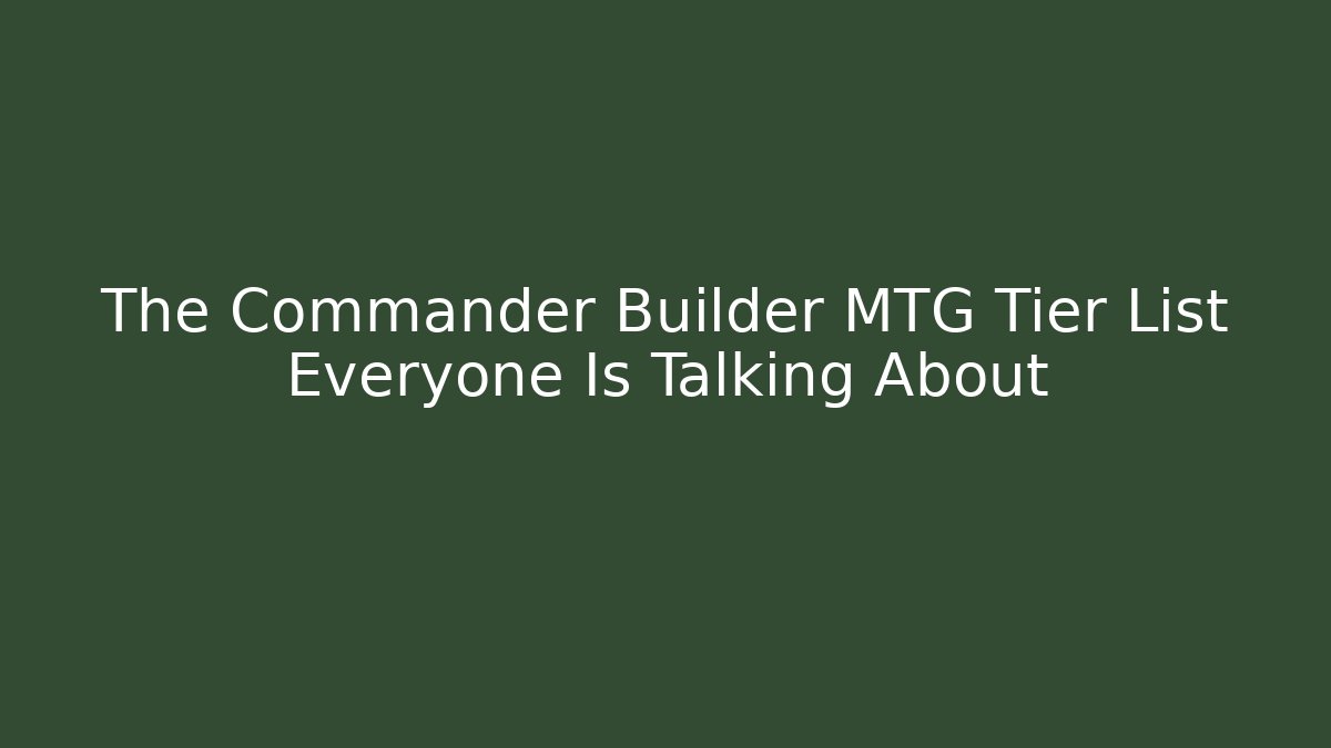 The Commander Builder MTG Tier List Everyone Is Talking About