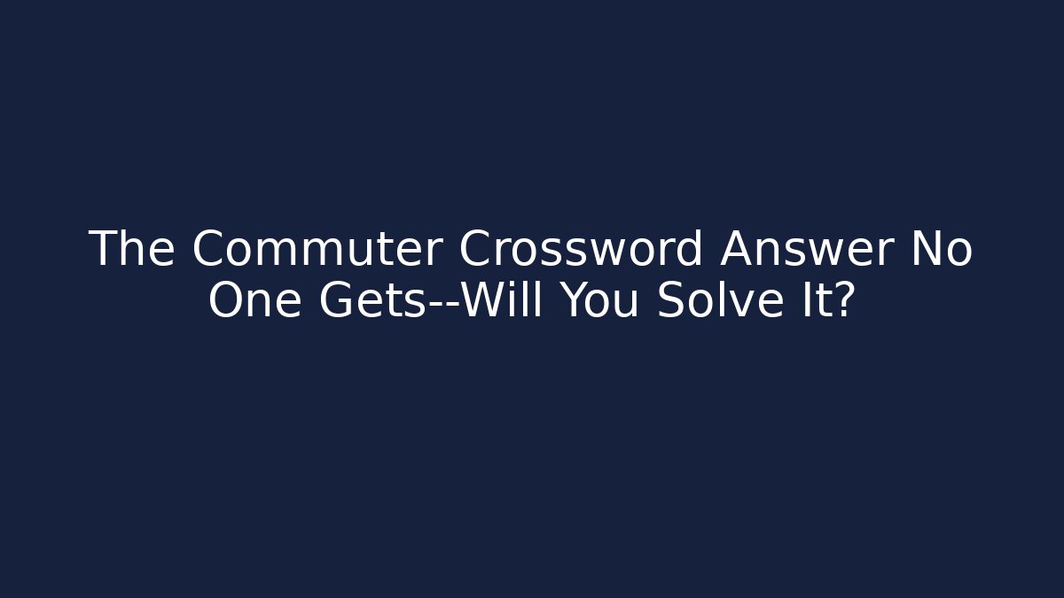 The Commuter Crossword Answer No One Gets—Will You Solve It?