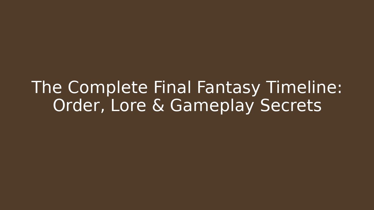 The Complete Final Fantasy Timeline: Order, Lore & Gameplay Secrets