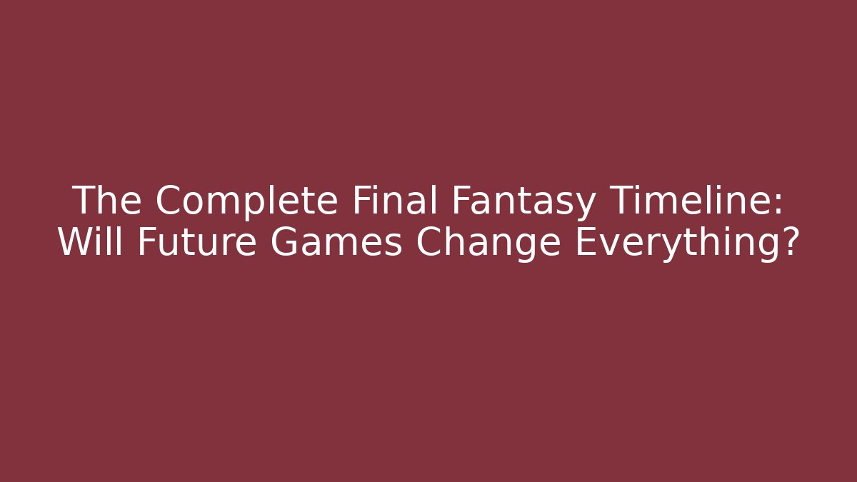 The Complete Final Fantasy Timeline: Will Future Games Change Everything?