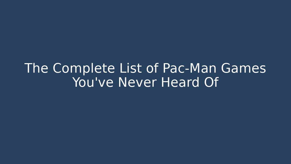 The Complete List of Pac-Man Games You’ve Never Heard Of