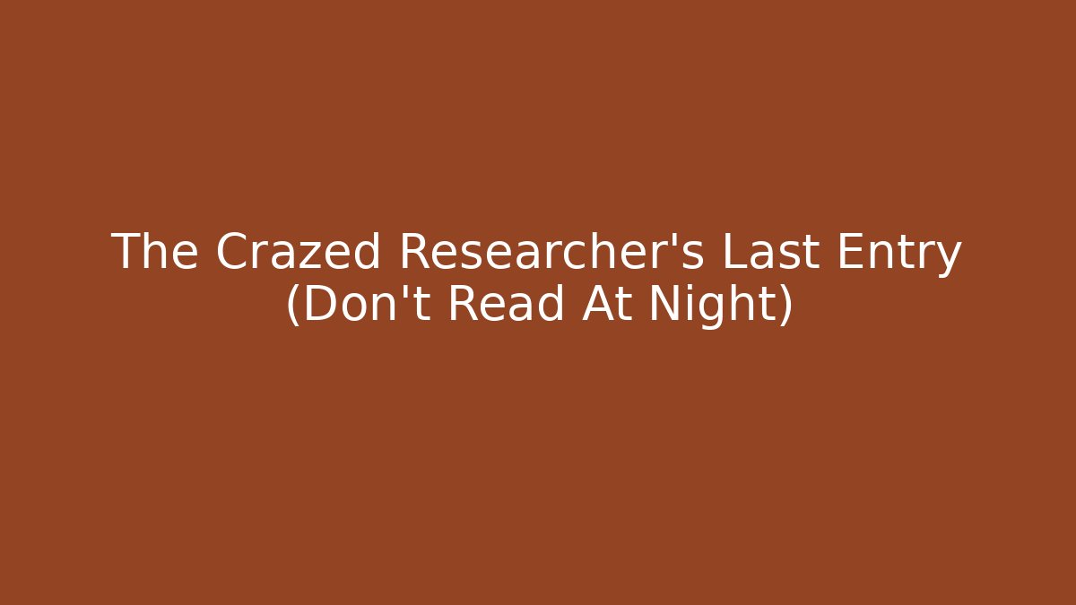 The Crazed Researcher's Last Entry (Don't Read At Night)