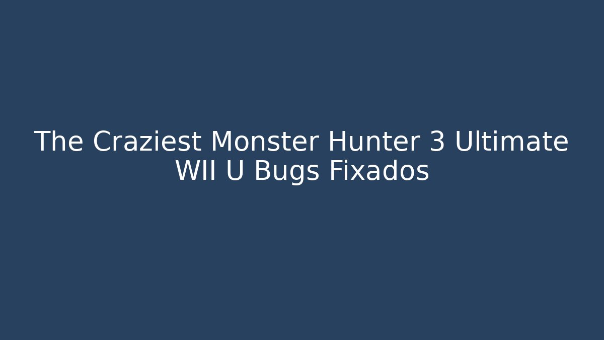 The Craziest Monster Hunter 3 Ultimate WII U Bugs Fixados