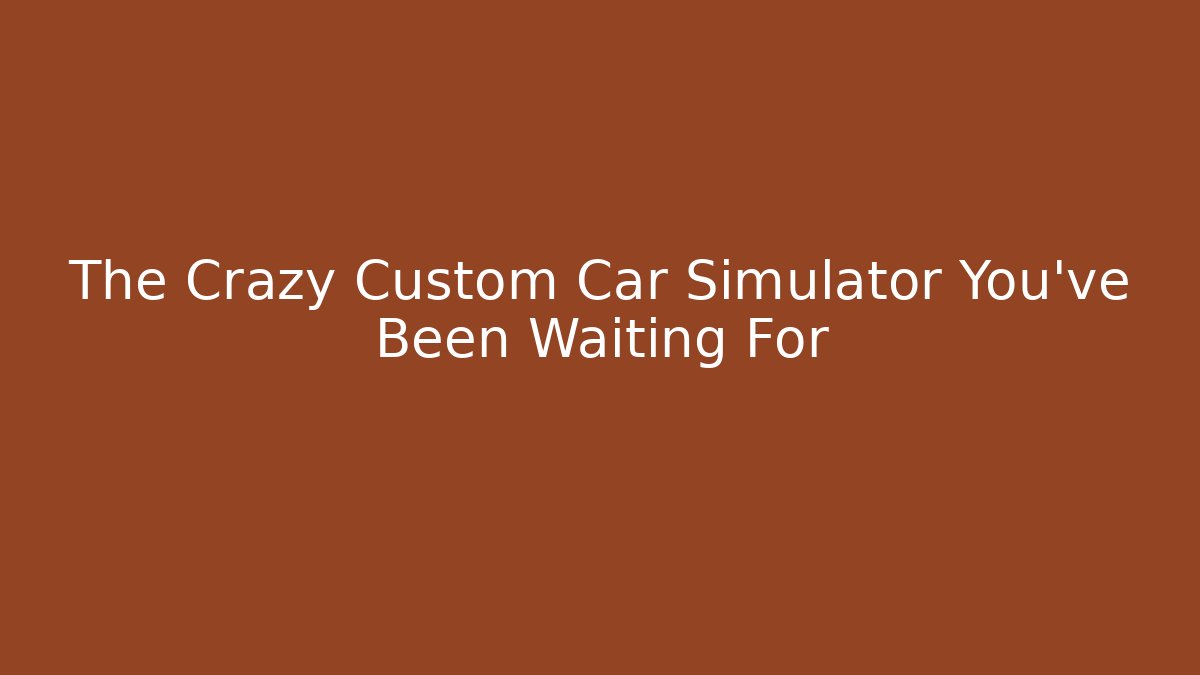 The Crazy Custom Car Simulator You’ve Been Waiting For