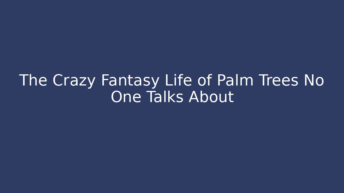The Crazy Fantasy Life of Palm Trees No One Talks About