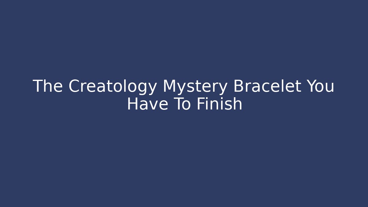 The Creatology Mystery Bracelet You Have To Finish