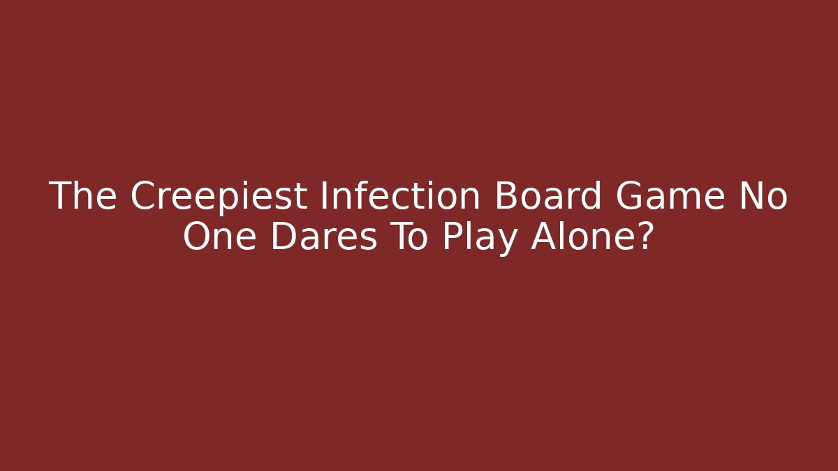 The Creepiest Infection Board Game No One Dares To Play Alone?