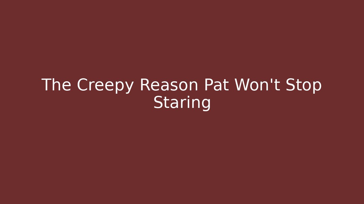 The Creepy Reason Pat Won't Stop Staring
