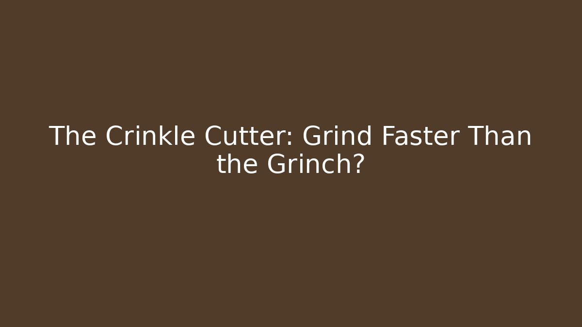 The Crinkle Cutter: Grind Faster Than the Grinch?