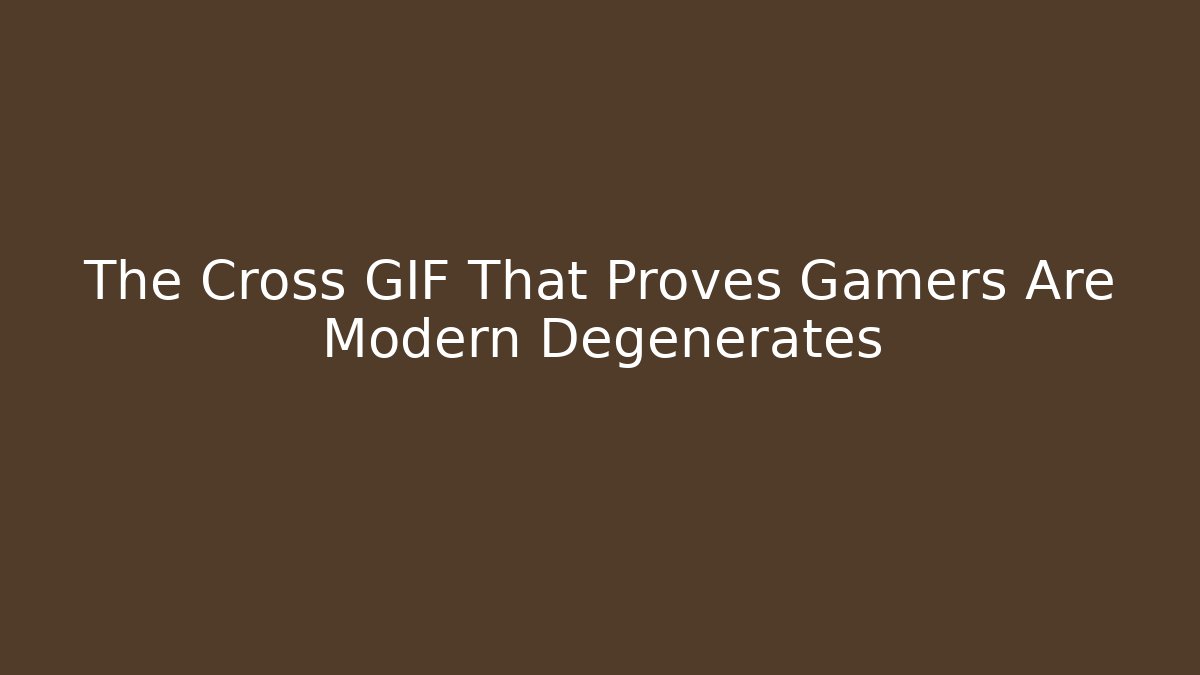 The Cross GIF That Proves Gamers Are Modern Degenerates - Vintage E-Juice