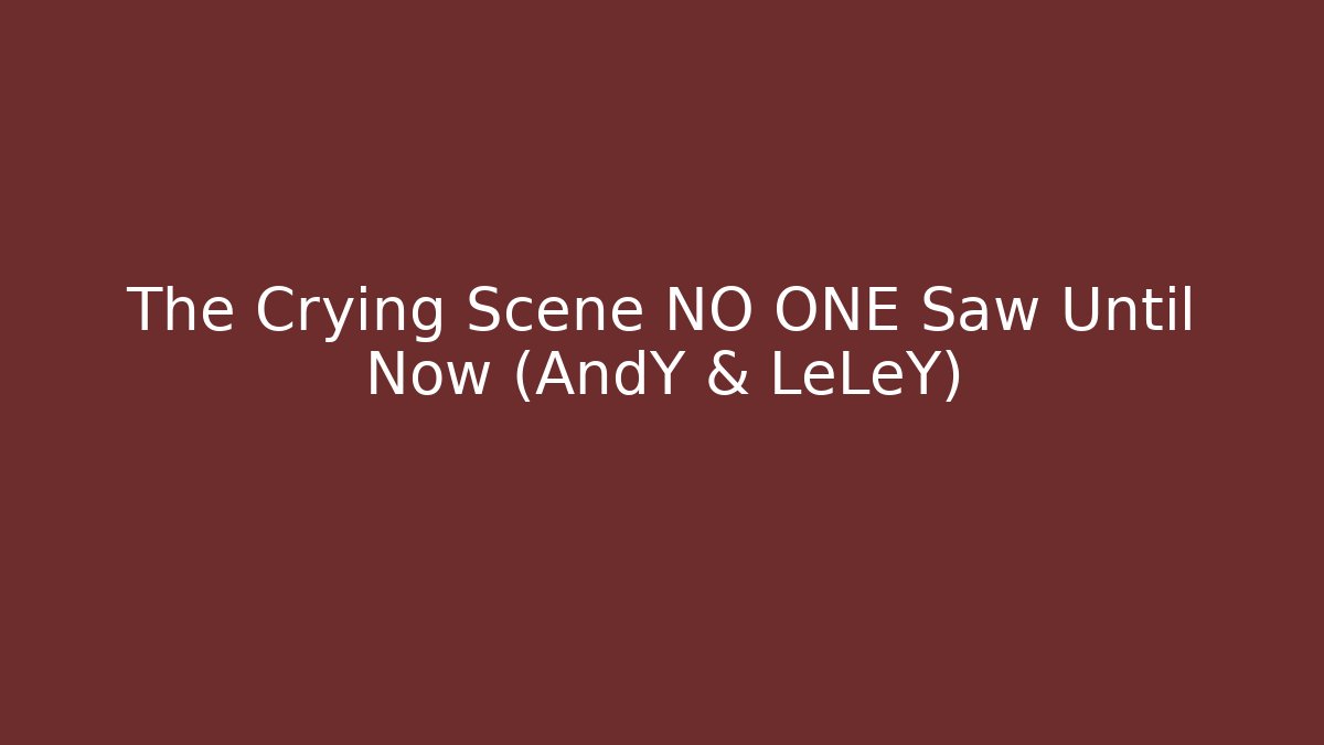 The Crying Scene NO ONE Saw Until Now (AndY & LeLeY)