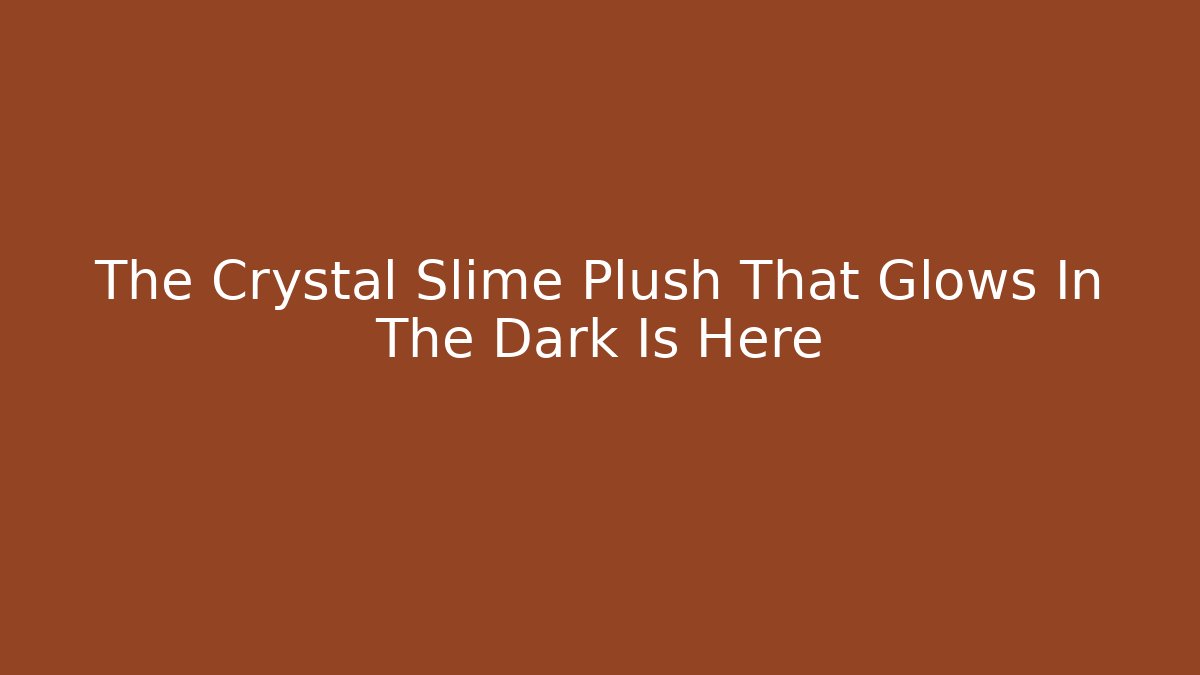 The Crystal Slime Plush That Glows In The Dark Is Here