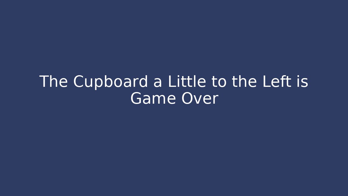 The Cupboard a Little to the Left is Game Over