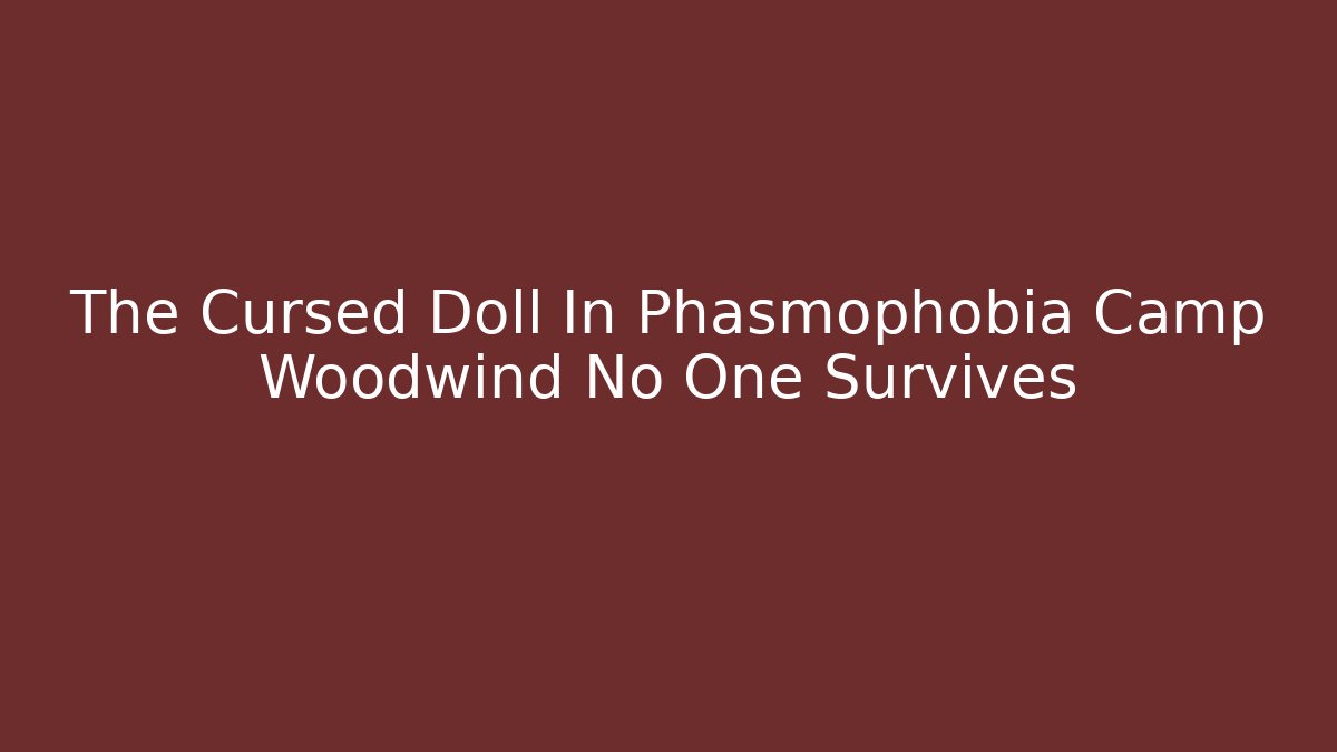 The Cursed Doll In Phasmophobia Camp Woodwind No One Survives