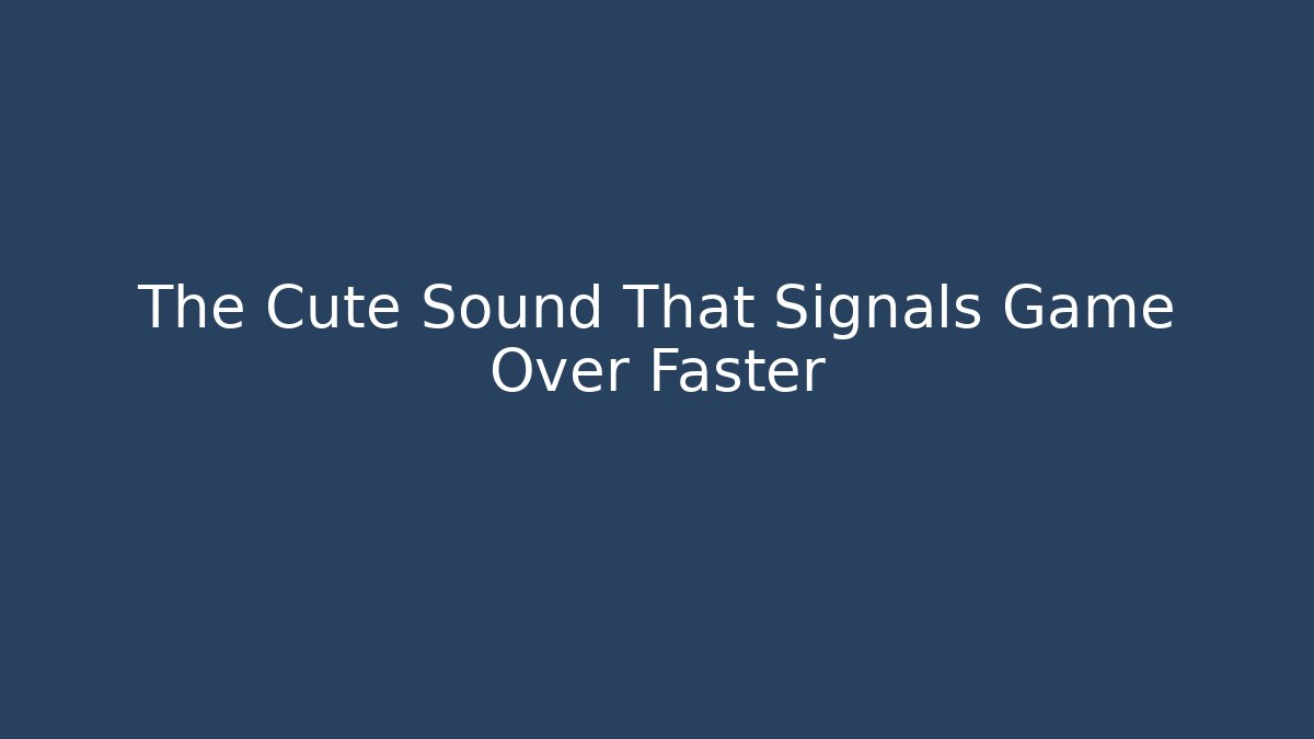 The Cute Sound That Signals Game Over Faster