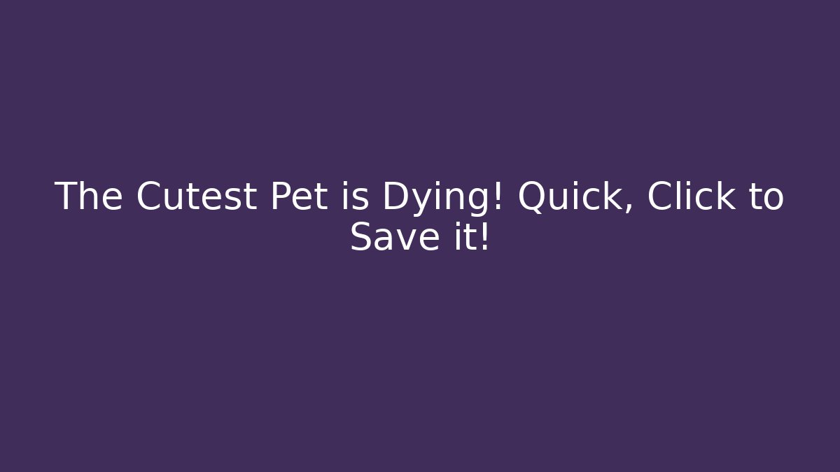 The Cutest Pet is Dying! Quick, Click to Save it!