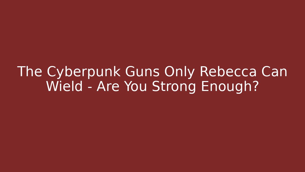 The Cyberpunk Guns Only Rebecca Can Wield – Are You Strong Enough?