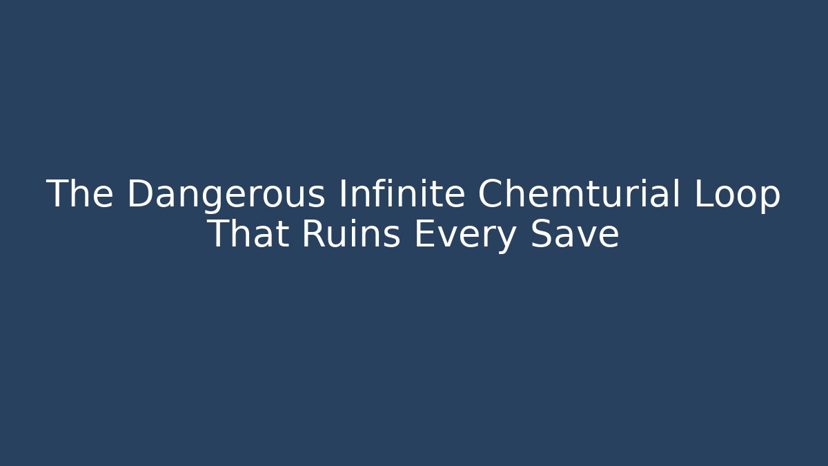 The Dangerous Infinite Chemturial Loop That Ruins Every Save