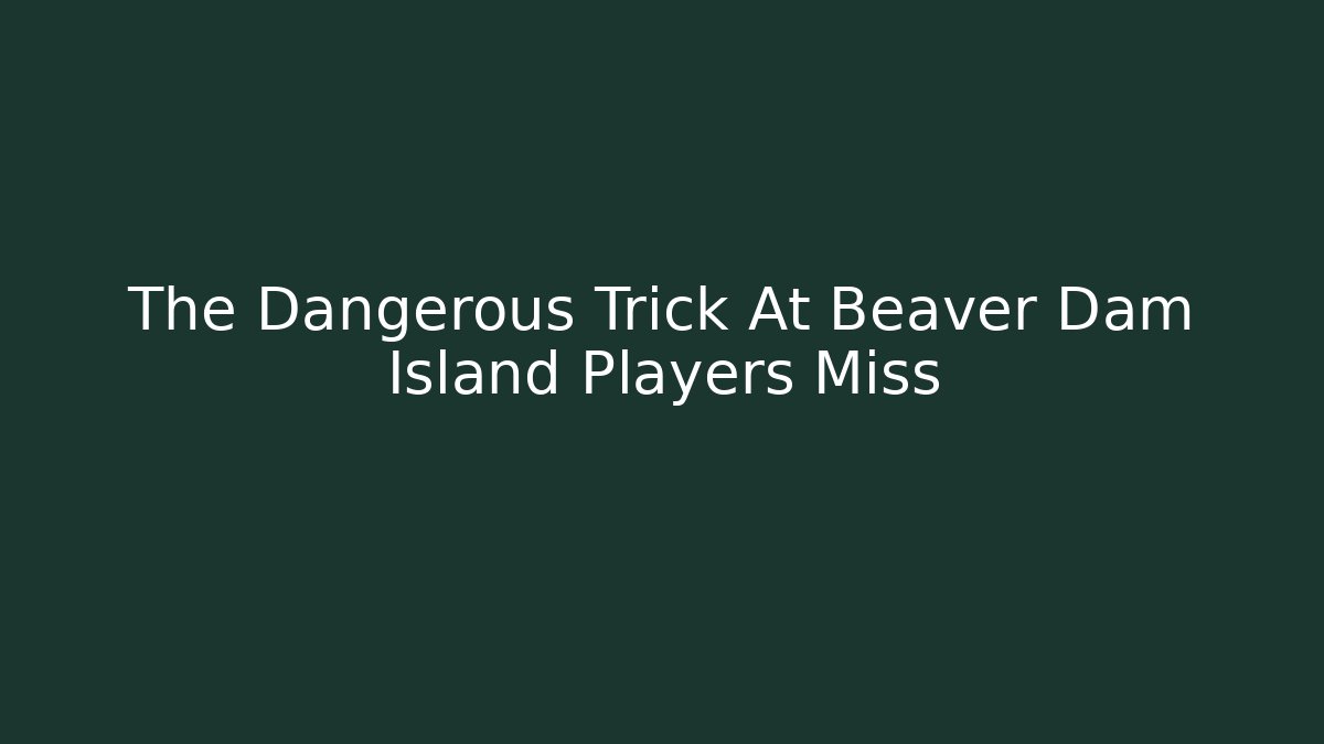 The Dangerous Trick At Beaver Dam Island Players Miss