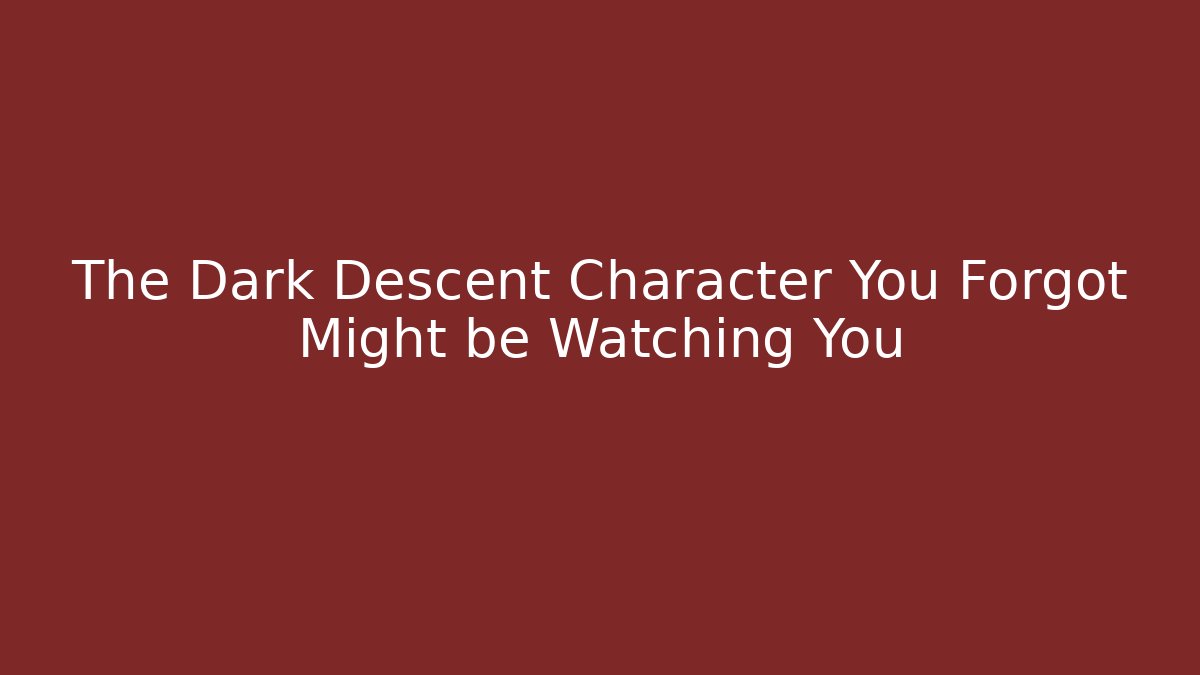 The Dark Descent Character You Forgot Might be Watching You