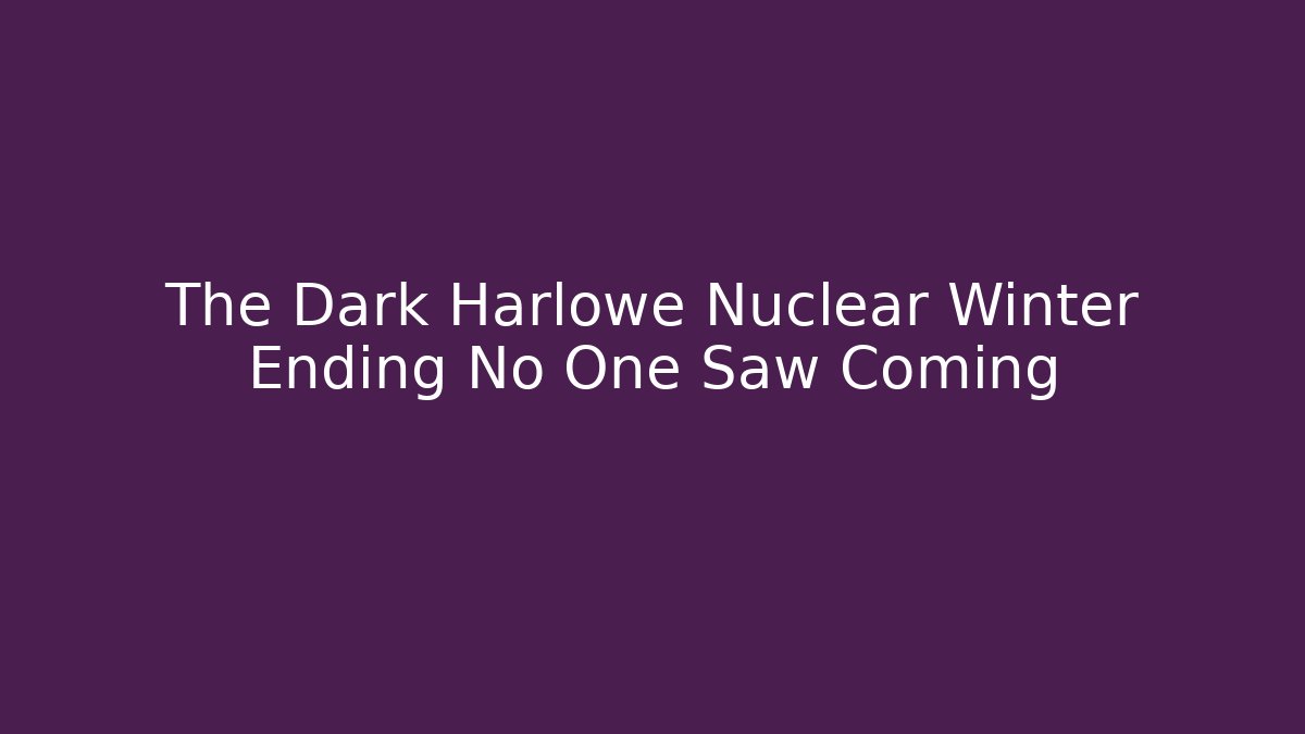 The Dark Harlowe Nuclear Winter Ending No One Saw Coming